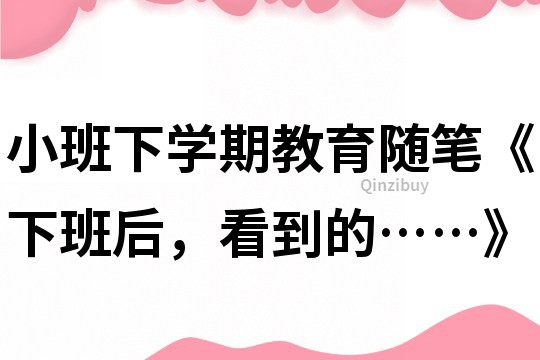 小班下学期教育随笔《下班后，看到的……》