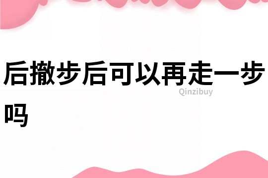 后撤步后可以再走一步吗