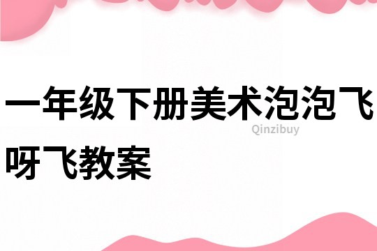 一年级下册美术泡泡飞呀飞教案