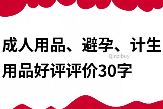 成人用品、避孕、计生用品好评评价30字