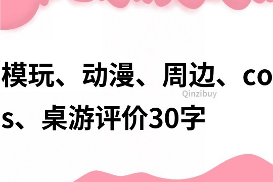 模玩、动漫、周边、cos、桌游评价30字