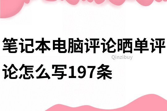 笔记本电脑评论晒单评论怎么写197条