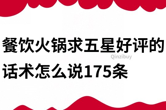 餐饮火锅求五星好评的话术怎么说175条