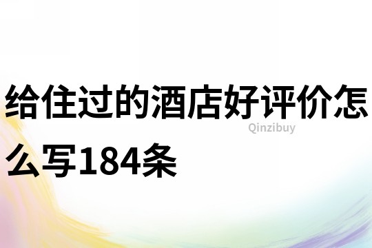 给住过的酒店好评价怎么写184条