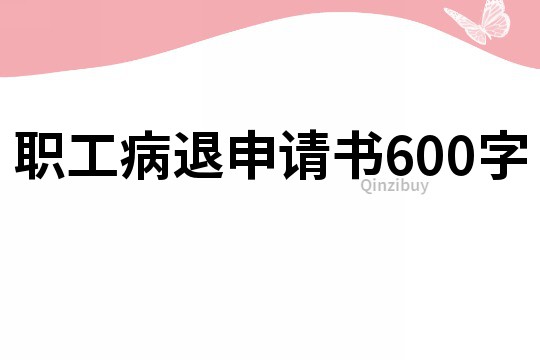 职工病退申请书600字