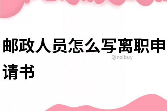 邮政人员怎么写离职申请书