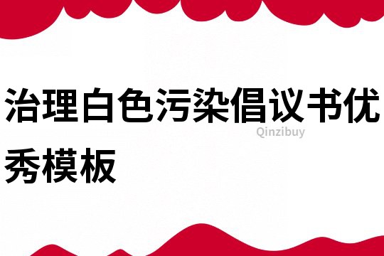 治理白色污染倡议书优秀模板