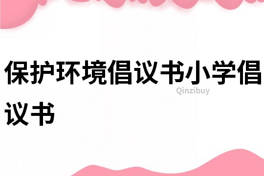 保护环境倡议书小学倡议书