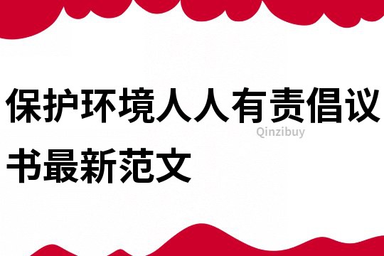 保护环境人人有责倡议书最新范文