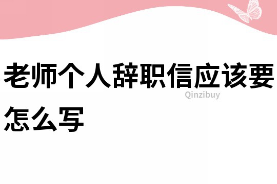 老师个人辞职信应该要怎么写