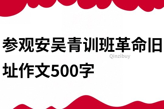 参观安吴青训班革命旧址作文500字