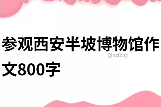 参观西安半坡博物馆作文800字