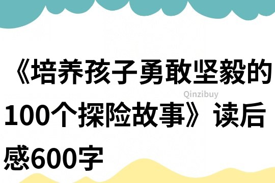 《培养孩子勇敢坚毅的100个探险故事》读后感600字