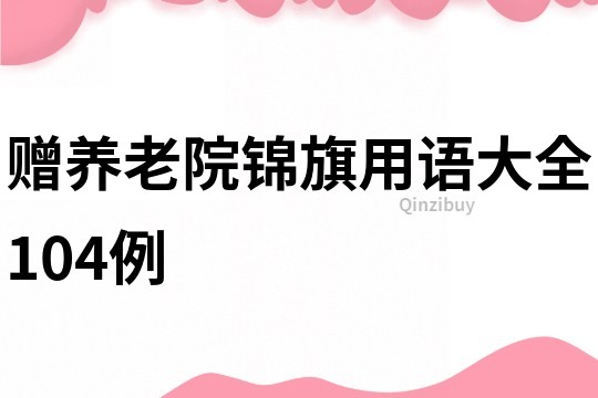 赠养老院锦旗用语大全104例