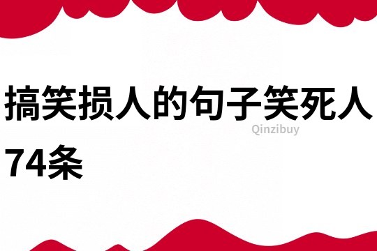 搞笑损人的句子笑死人74条