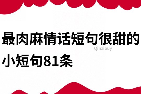 最肉麻情话短句很甜的小短句81条