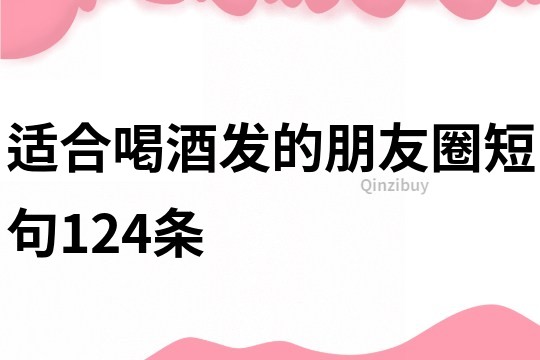 适合喝酒发的朋友圈短句124条