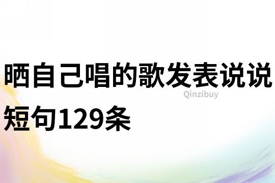 晒自己唱的歌发表说说短句129条