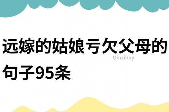 远嫁的姑娘亏欠父母的句子95条