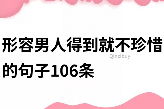 形容男人得到就不珍惜的句子106条