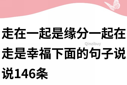 走在一起是缘分,一起在走是幸福,下面的句子说说146条