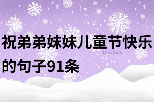 祝弟弟妹妹儿童节快乐的句子91条