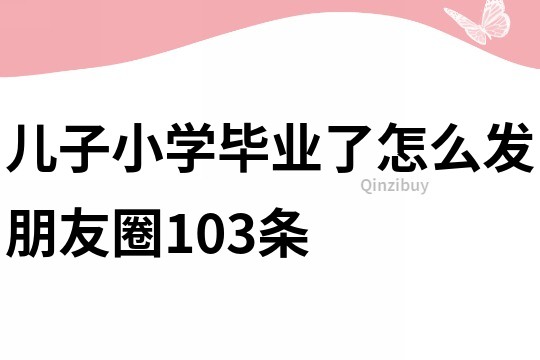 儿子小学毕业了怎么发朋友圈103条