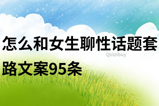 怎么和女生聊性话题套路文案95条