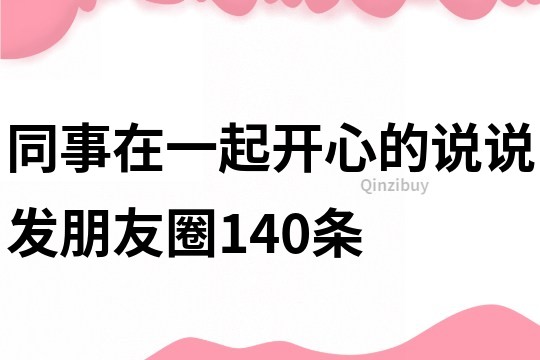 同事在一起开心的说说发朋友圈140条