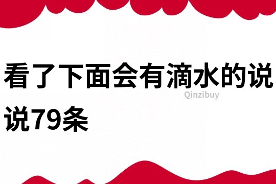 看了下面会有滴水的说说79条