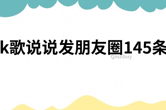 k歌说说发朋友圈145条