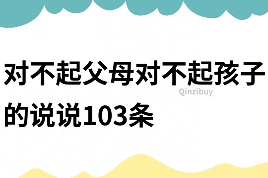 对不起父母对不起孩子的说说103条