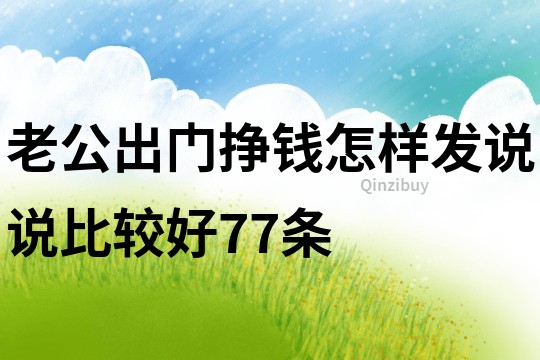 老公出门挣钱怎样发说说比较好77条