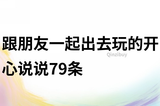 跟朋友一起出去玩的开心说说79条