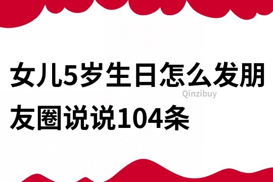 女儿5岁生日怎么发朋友圈说说104条