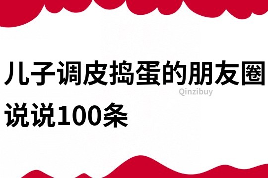 儿子调皮捣蛋的朋友圈说说100条