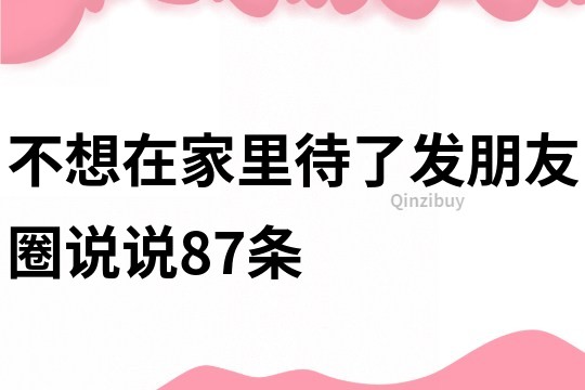 不想在家里待了发朋友圈说说87条