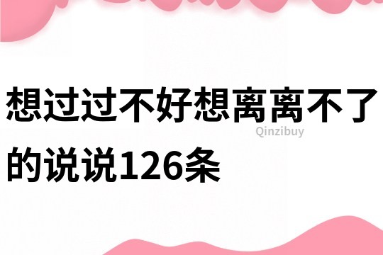 想过过不好想离离不了的说说126条