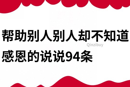 帮助别人,别人却不知道感恩的说说94条