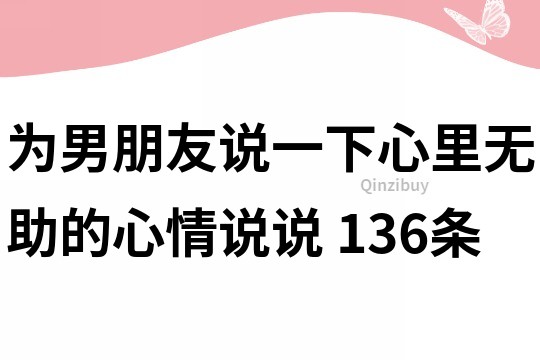 为男朋友说一下心里无助的心情说说	136条