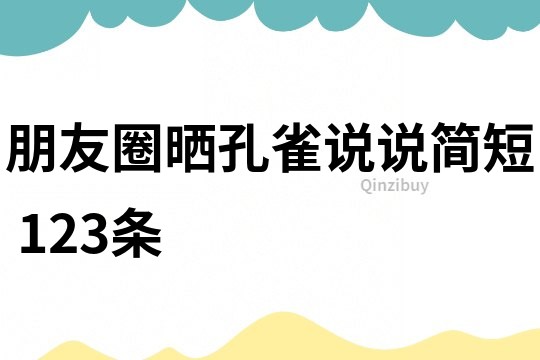 朋友圈晒孔雀说说简短	123条