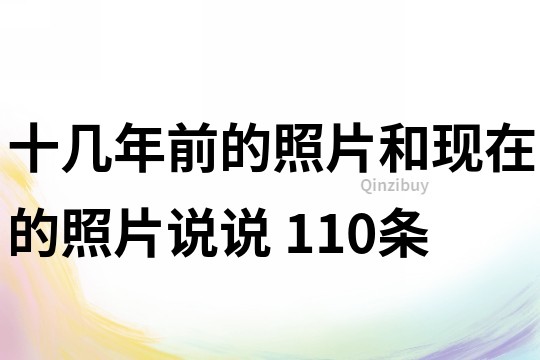 十几年前的照片和现在的照片说说	110条