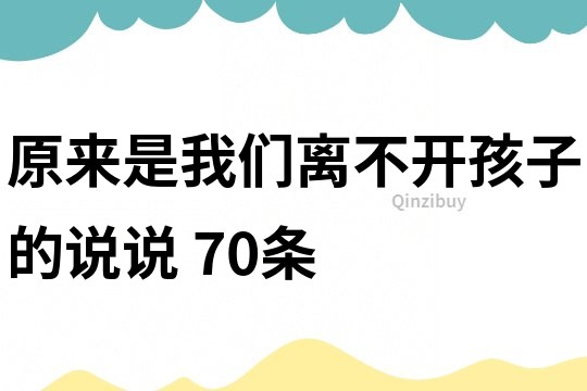 原来是我们离不开孩子的说说	70条