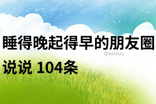 睡得晚起得早的朋友圈说说	104条