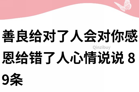 善良给对了人,会对你感恩,给错了人心情说说	89条