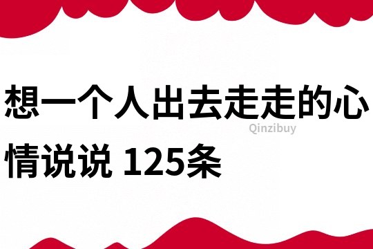 想一个人出去走走的心情说说	125条