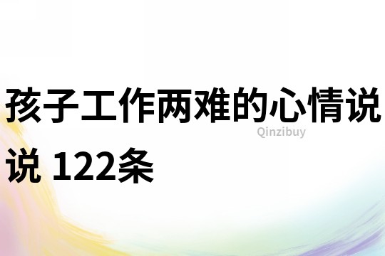 孩子工作两难的心情说说	122条