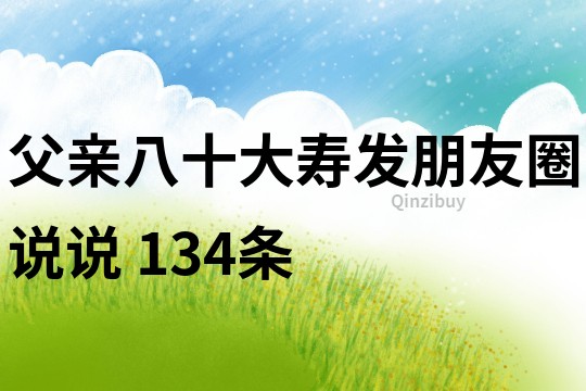 父亲八十大寿发朋友圈说说	134条