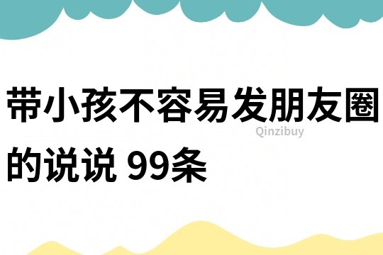 带小孩不容易发朋友圈的说说	99条