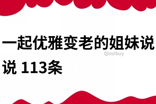 一起优雅变老的姐妹说说	113条